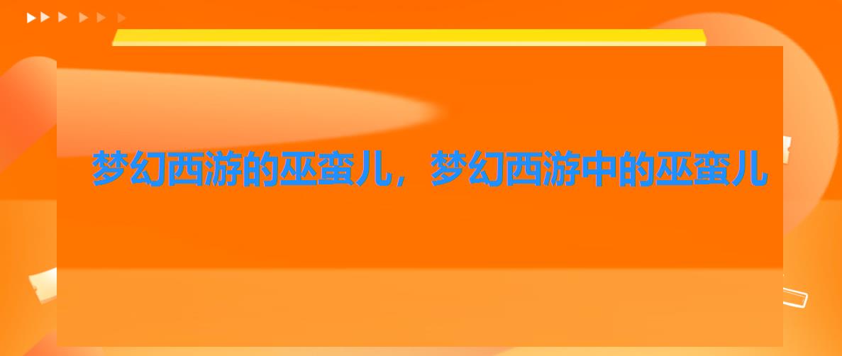 梦幻西游的巫蛮儿,梦幻西游中的巫蛮儿 梦幻西游的巫蛮儿,梦幻西游中的巫蛮儿