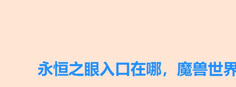 永恒之眼入口在哪,魔兽世界永恒之眼入口位置 永恒之眼入口在哪,魔兽世界永恒之眼入口位置