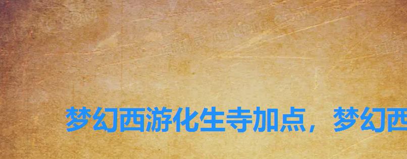 梦幻西游化生寺加点,梦幻西游手游化生寺4套加点方案推荐 梦幻西游化生寺加点,梦幻西游手游化生寺4套加点方案推荐