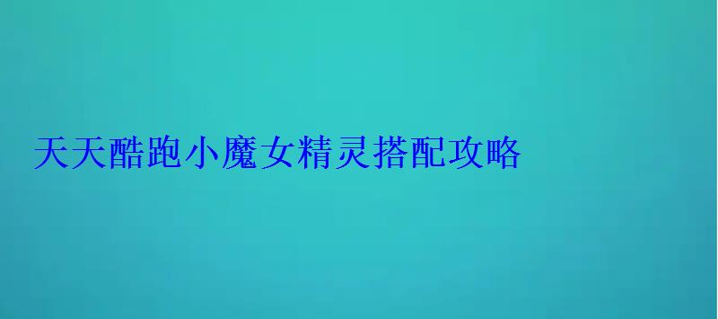 天天酷跑小魔女精灵搭配攻略 天天酷跑小魔女精灵搭配攻略