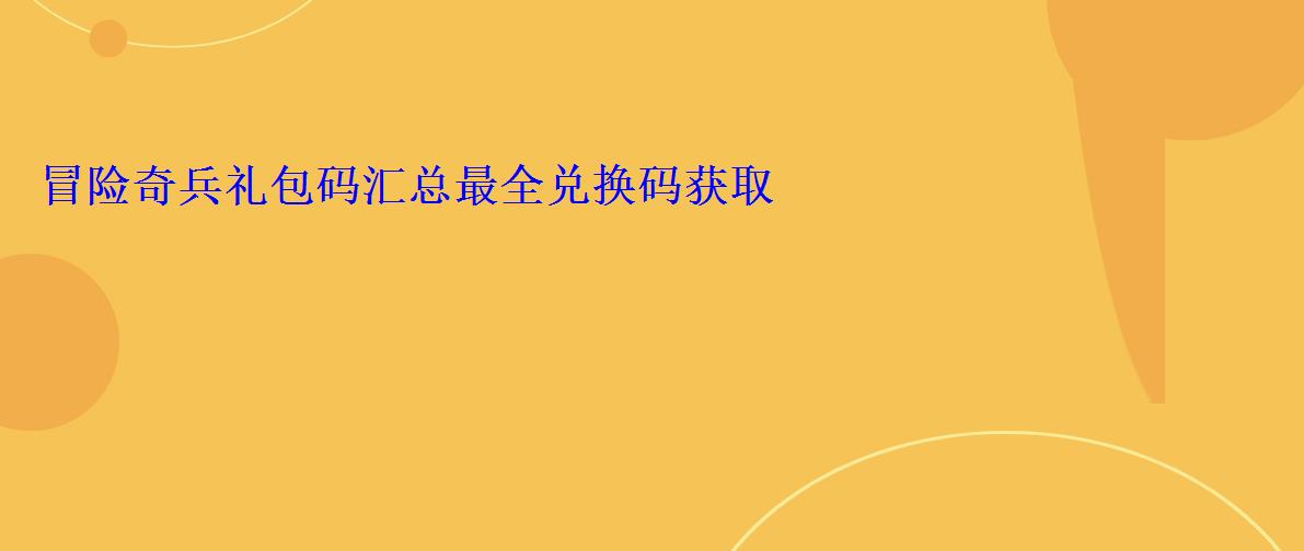 冒险奇兵礼包码汇总最全兑换码获取 冒险奇兵礼包码汇总最全兑换码获取