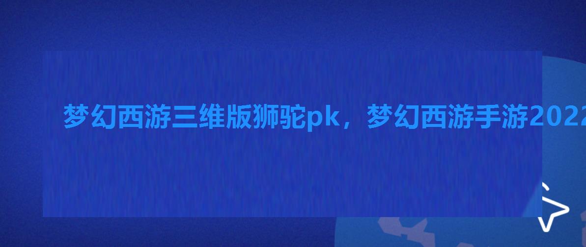 梦幻西游三维版狮驼pk,梦幻西游手游2022年全民pk争霸赛狮驼怎么玩的 梦幻西游三维版狮驼pk,梦幻西游手游2022年全民pk争霸赛狮驼怎么玩的