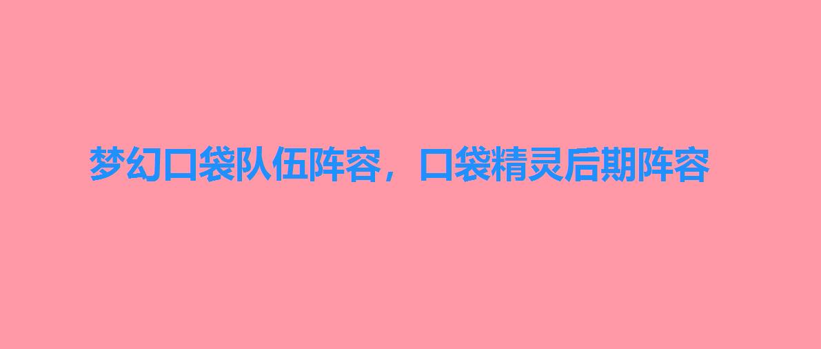 梦幻口袋队伍阵容,口袋精灵后期阵容 梦幻口袋队伍阵容,口袋精灵后期阵容