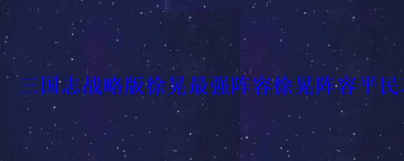 三国志战略版徐晃最强阵容徐晃阵容平民攻略 三国志战略版徐晃最强阵容徐晃阵容平民攻略