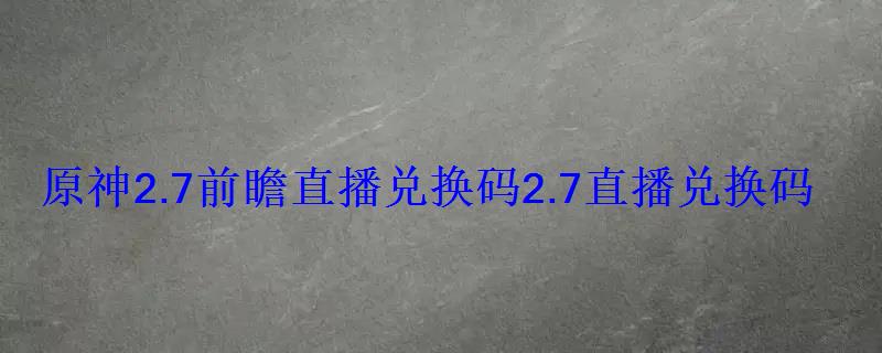 原神2.7前瞻直播兑换码2.7直播兑换码 原神2.7前瞻直播兑换码2.7直播兑换码