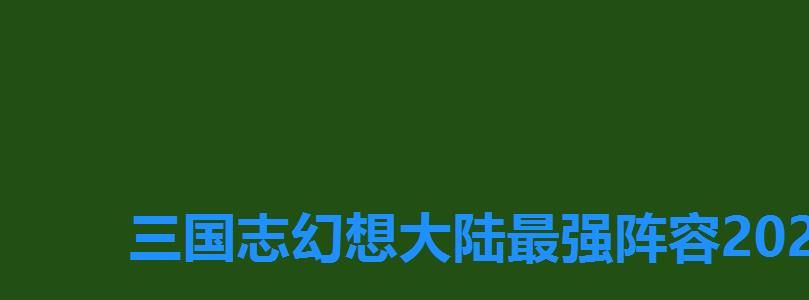三国志幻想大陆最强阵容2022新版主流阵容推荐,三国志幻想大陆2022阵容 三国志幻想大陆最强阵容2022新版主流阵容推荐,三国志幻想大陆2022阵容