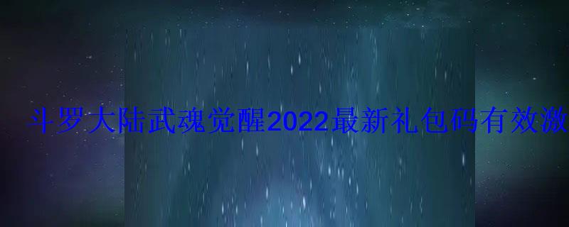 斗罗大陆武魂觉醒2022最新礼包码有效激活码 斗罗大陆武魂觉醒2022最新礼包码有效激活码