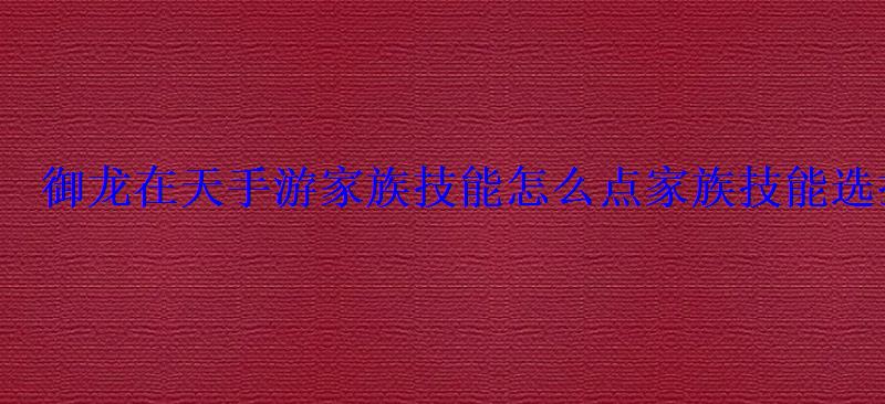 御龙在天手游家族技能怎么点家族技能选择 御龙在天手游家族技能怎么点家族技能选择