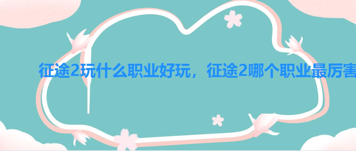 征途2玩什么职业好玩,征途2哪个职业最厉害 征途2玩什么职业好玩,征途2哪个职业最厉害