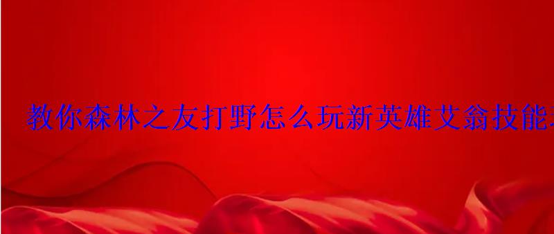 教你森林之友打野怎么玩新英雄艾翁技能玩法解析 教你森林之友打野怎么玩新英雄艾翁技能玩法解析