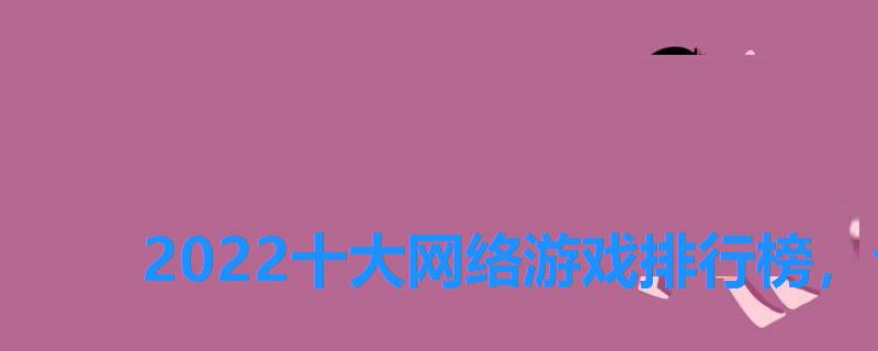 2022十大网络游戏排行榜,今年网络游戏排行榜 2022十大网络游戏排行榜,今年网络游戏排行榜