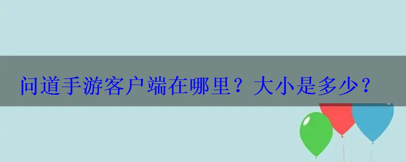 问道手游客户端在哪里?大小是多少? 问道手游客户端在哪里?大小是多少?