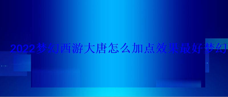 2022梦幻西游大唐怎么加点效果最好梦幻西游大唐加点方法 2022梦幻西游大唐怎么加点效果最好梦幻西游大唐加点方法