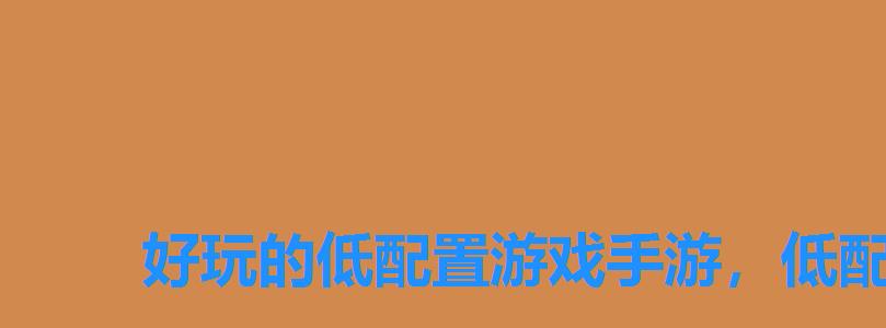 好玩的低配置游戏手游,低配置耐玩的单机手游 好玩的低配置游戏手游,低配置耐玩的单机手游