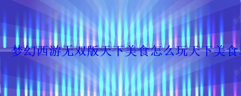 梦幻西游无双版天下美食怎么玩天下美食玩法介绍 梦幻西游无双版天下美食怎么玩天下美食玩法介绍