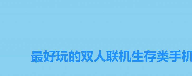 最好玩的双人联机生存类手机游戏,十大双人联机生存游戏排名 最好玩的双人联机生存类手机游戏,十大双人联机生存游戏排名