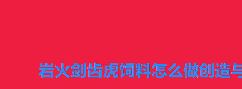 岩火剑齿虎饲料怎么做创造与魔法，创造与魔法岩火剑齿虎饲料制作步骤