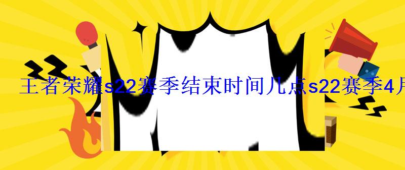王者荣耀s22赛季结束时间几点s22赛季4月7日结束 王者荣耀s22赛季结束时间几点s22赛季4月7日结束