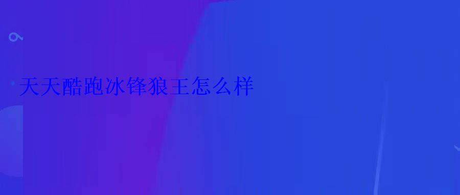 天天酷跑冰锋狼王怎么样 天天酷跑冰锋狼王怎么样