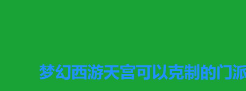 梦幻西游天宫可以克制的门派,梦幻西游手游月宫门派技能 梦幻西游天宫可以克制的门派,梦幻西游手游月宫门派技能