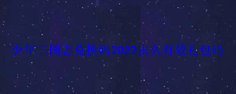 少年三国志兑换码2022永久有效礼包码