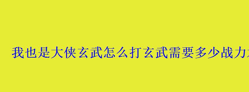 我也是大侠玄武怎么打玄武需要多少战力才可以打过 我也是大侠玄武怎么打玄武需要多少战力才可以打过