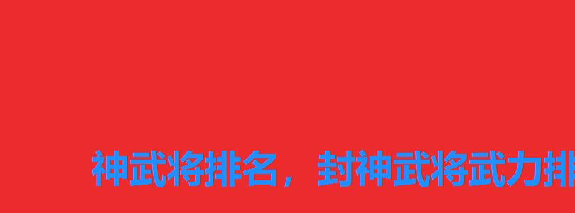 神武将排名,封神武将武力排名 神武将排名,封神武将武力排名