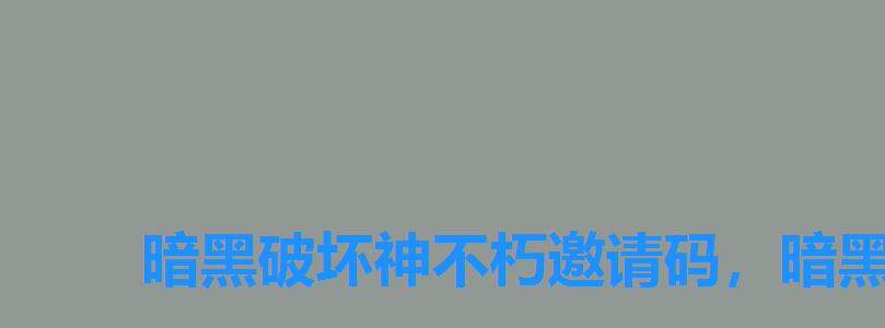 暗黑破坏神不朽邀请码,暗黑不朽激活码 暗黑破坏神不朽邀请码,暗黑不朽激活码