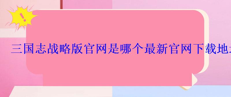 三国志战略版官网是哪个最新官网下载地址 三国志战略版官网是哪个最新官网下载地址