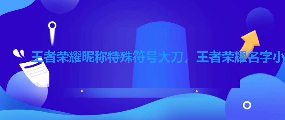 王者荣耀昵称特殊符号大刀,王者荣耀名字小刀符号 王者荣耀昵称特殊符号大刀,王者荣耀名字小刀符号