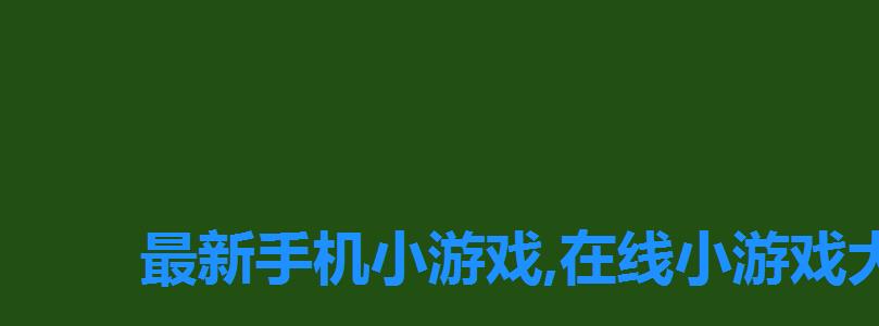 最新手机小游戏,在线小游戏大全视频,手机版在线小游戏 最新手机小游戏,在线小游戏大全视频,手机版在线小游戏