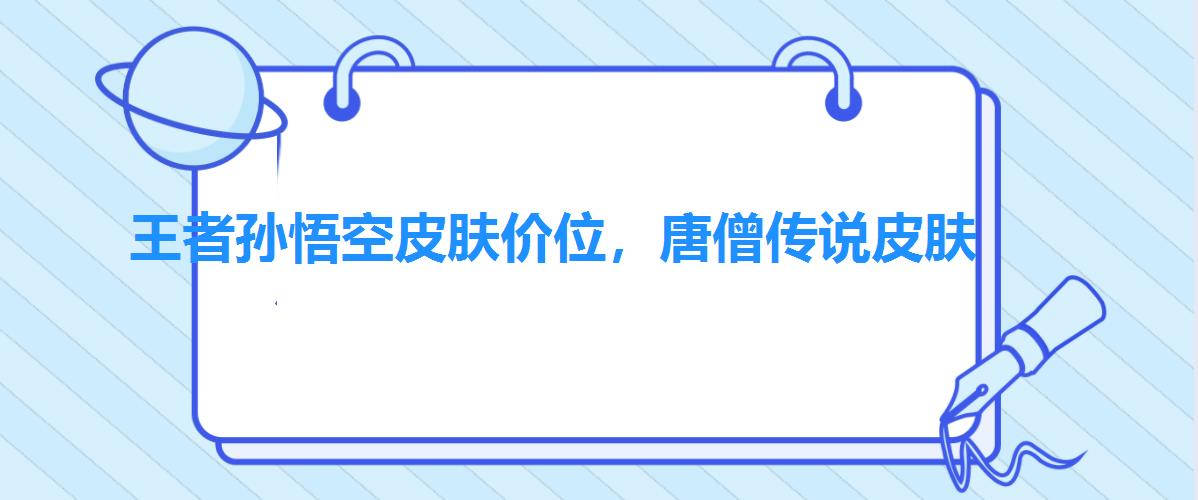 王者孙悟空皮肤价位,唐僧传说皮肤 王者孙悟空皮肤价位,唐僧传说皮肤