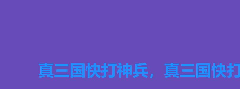 真三国快打神兵,真三国快打贴吧 真三国快打神兵,真三国快打贴吧