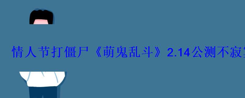 情人节打僵尸《萌鬼乱斗》2.14公测不寂寞 情人节打僵尸《萌鬼乱斗》2.14公测不寂寞