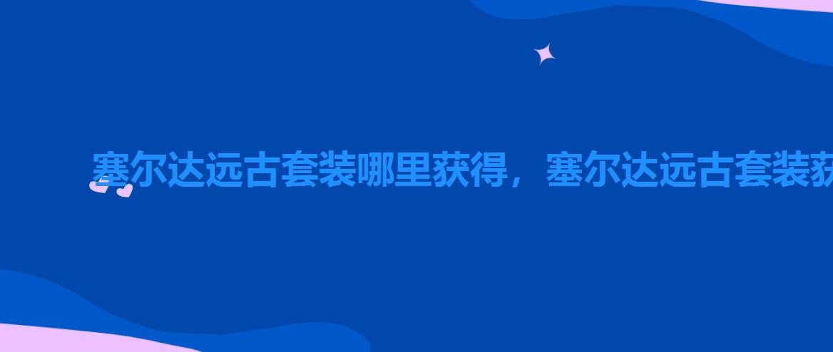塞尔达远古套装哪里获得,塞尔达远古套装获得方法 塞尔达远古套装哪里获得,塞尔达远古套装获得方法