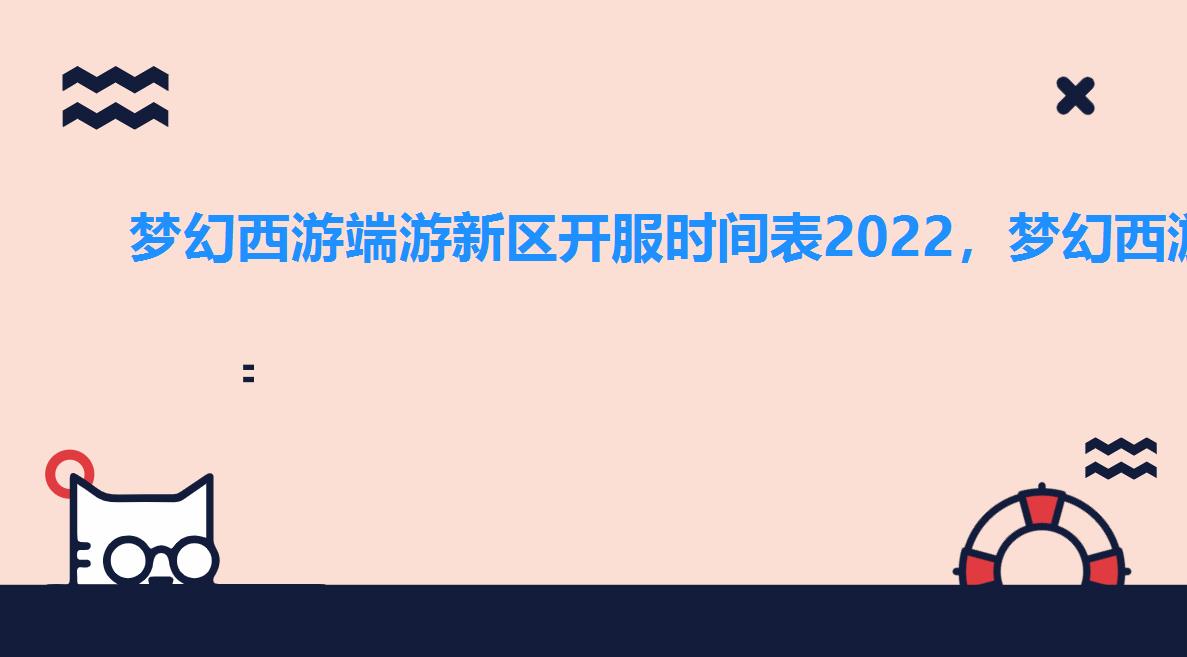 梦幻西游端游新区开服时间表2022,梦幻西游手游新区开服时间表2022 梦幻西游端游新区开服时间表2022,梦幻西游手游新区开服时间表2022
