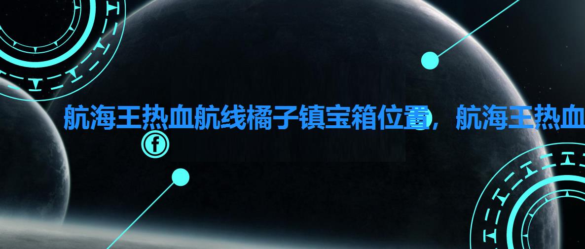 航海王热血航线橘子镇宝箱位置,航海王热血航线橘子镇图鉴 航海王热血航线橘子镇宝箱位置,航海王热血航线橘子镇图鉴