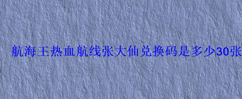 航海王热血航线张大仙兑换码是多少30张高级招募卷兑换码- 航海王热血航线张大仙兑换码是多少30张高级招募卷兑换码-