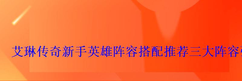 艾琳传奇新手英雄阵容搭配推荐三大阵容强力输出 艾琳传奇新手英雄阵容搭配推荐三大阵容强力输出
