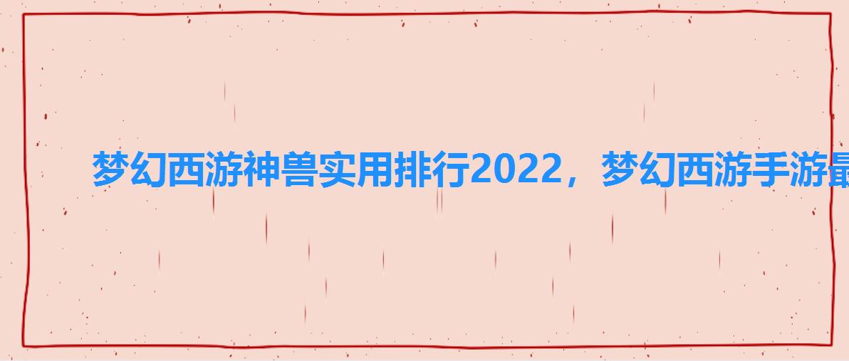 梦幻西游神兽实用排行2022,梦幻西游手游最强神兽排名 梦幻西游神兽实用排行2022,梦幻西游手游最强神兽排名
