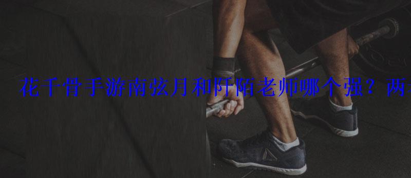 花千骨手游南弦月和阡陌老师哪个强？两者灵宠对比分析