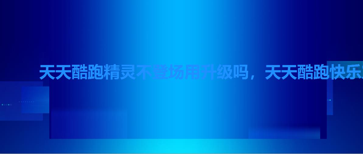 天天酷跑精灵不登场用升级吗,天天酷跑快乐宝宝精灵绝版 天天酷跑精灵不登场用升级吗,天天酷跑快乐宝宝精灵绝版