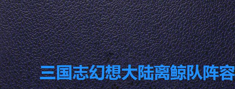三国志幻想大陆离鲸队阵容后期怎样,三国志幻想大陆离鲸切后队 三国志幻想大陆离鲸队阵容后期怎样,三国志幻想大陆离鲸切后队