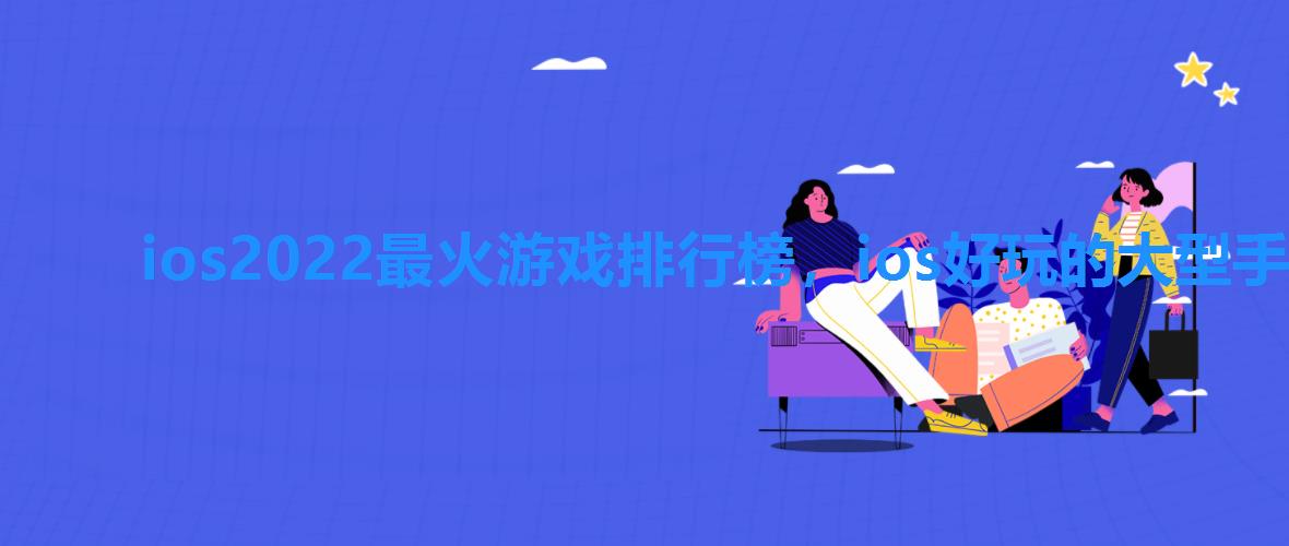 ios2022最火游戏排行榜,ios好玩的大型手游排行 ios2022最火游戏排行榜,ios好玩的大型手游排行