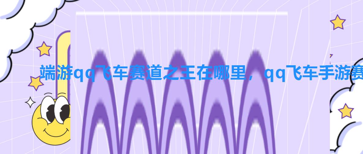 端游qq飞车赛道之王在哪里，qq飞车手游赛道之王在哪里进入