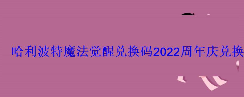 哈利波特魔法觉醒兑换码2022周年庆兑换码礼包码 哈利波特魔法觉醒兑换码2022周年庆兑换码礼包码