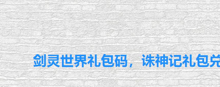 剑灵世界礼包码,诛神记礼包兑换码 剑灵世界礼包码,诛神记礼包兑换码