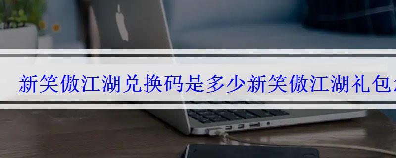新笑傲江湖兑换码是多少新笑傲江湖礼包怎么兑换 新笑傲江湖兑换码是多少新笑傲江湖礼包怎么兑换