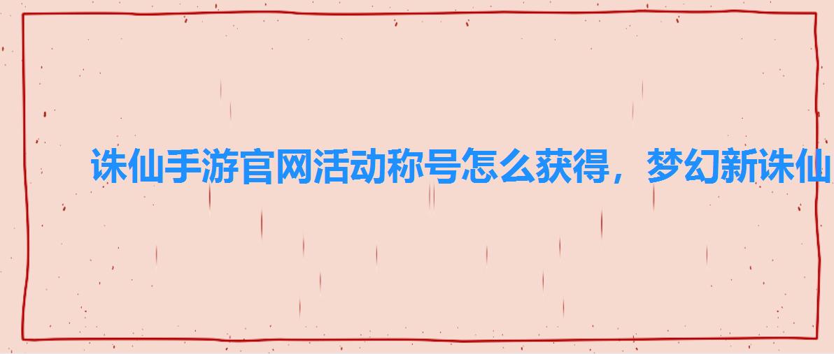诛仙手游官网活动称号怎么获得,梦幻新诛仙隐藏任务称号 诛仙手游官网活动称号怎么获得,梦幻新诛仙隐藏任务称号