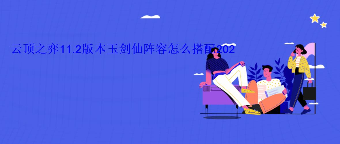 云顶之弈11.2版本玉剑仙阵容怎么搭配2022云顶最强上 云顶之弈11.2版本玉剑仙阵容怎么搭配2022云顶最强上